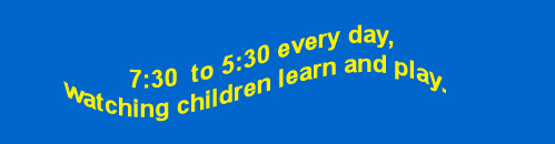 7:30 to 5:30 every day, watching children learn and play.